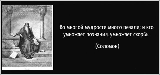 Кто умножает познания, умножает скорбь. Соломон.